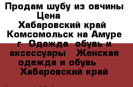 Продам шубу из овчины › Цена ­ 20 000 - Хабаровский край, Комсомольск-на-Амуре г. Одежда, обувь и аксессуары » Женская одежда и обувь   . Хабаровский край